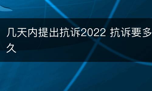 几天内提出抗诉2022 抗诉要多久