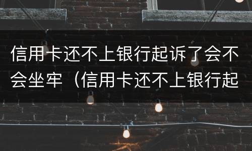 信用卡还不上银行起诉了会不会坐牢（信用卡还不上银行起诉了会不会坐牢呀）