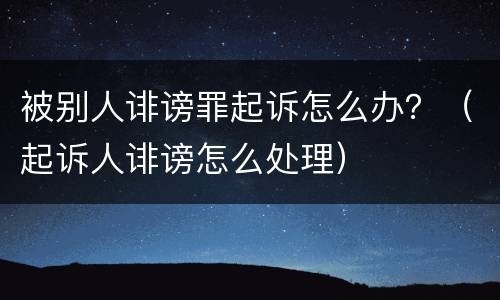 被别人诽谤罪起诉怎么办？（起诉人诽谤怎么处理）