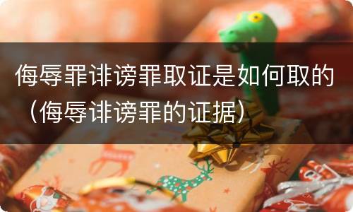 侮辱罪诽谤罪取证是如何取的（侮辱诽谤罪的证据）