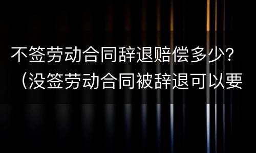不签劳动合同辞退赔偿多少？（没签劳动合同被辞退可以要求赔偿吗）