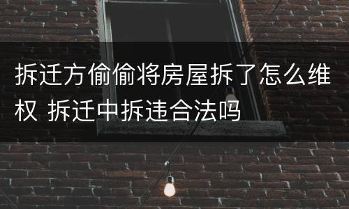 拆迁方偷偷将房屋拆了怎么维权 拆迁中拆违合法吗