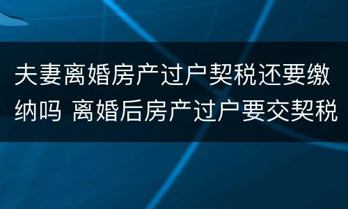 夫妻离婚房产过户契税还要缴纳吗 离婚后房产过户要交契税吗