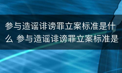参与造谣诽谤罪立案标准是什么 参与造谣诽谤罪立案标准是什么规定