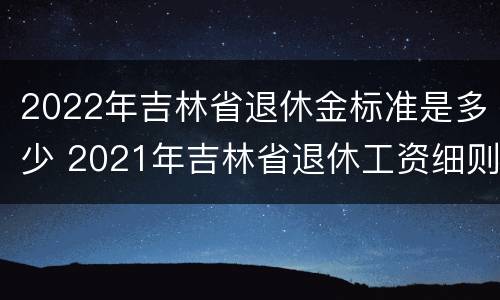 2022年吉林省退休金标准是多少 2021年吉林省退休工资细则