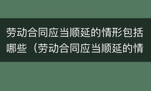 劳动合同应当顺延的情形包括哪些（劳动合同应当顺延的情形包括哪些内容）