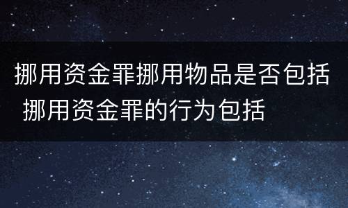 挪用资金罪挪用物品是否包括 挪用资金罪的行为包括