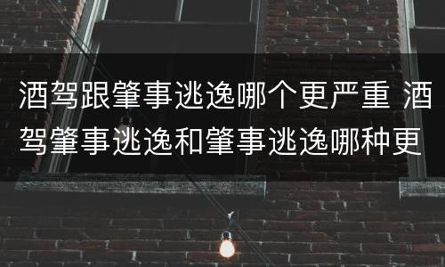 酒驾跟肇事逃逸哪个更严重 酒驾肇事逃逸和肇事逃逸哪种更凶