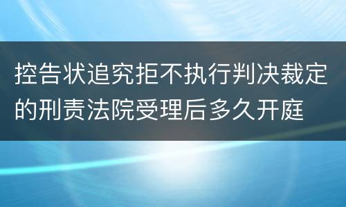 控告状追究拒不执行判决裁定的刑责法院受理后多久开庭