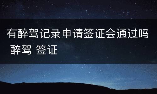 有醉驾记录申请签证会通过吗 醉驾 签证