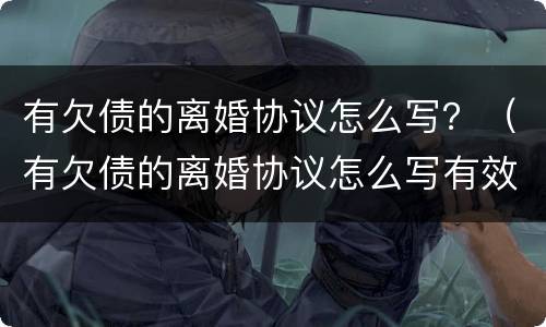 有欠债的离婚协议怎么写？（有欠债的离婚协议怎么写有效）