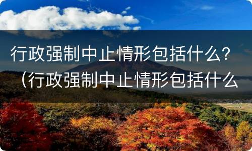 行政强制中止情形包括什么？（行政强制中止情形包括什么行为）