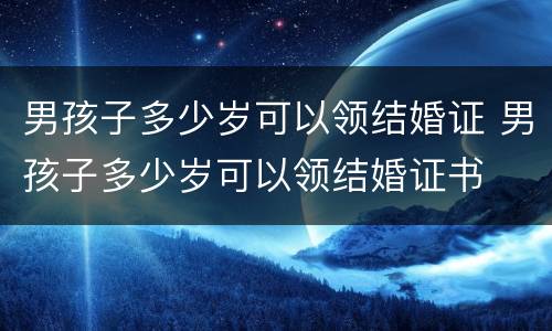 男孩子多少岁可以领结婚证 男孩子多少岁可以领结婚证书