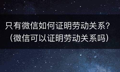 只有微信如何证明劳动关系？（微信可以证明劳动关系吗）