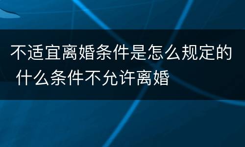 不适宜离婚条件是怎么规定的 什么条件不允许离婚