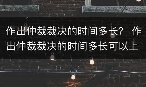 作出仲裁裁决的时间多长？ 作出仲裁裁决的时间多长可以上诉