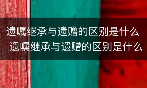 遗嘱继承与遗赠的区别是什么 遗嘱继承与遗赠的区别是什么呢