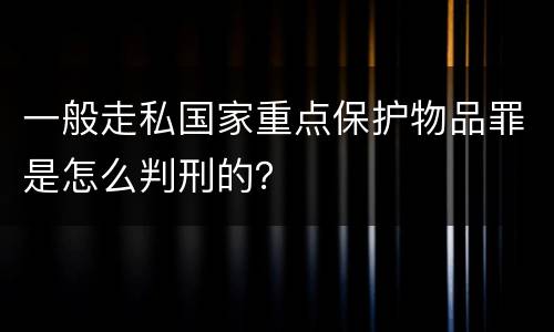 一般走私国家重点保护物品罪是怎么判刑的？