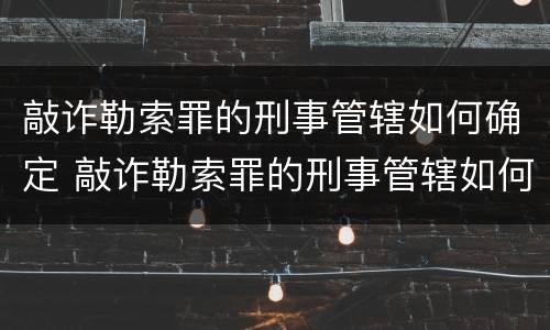 敲诈勒索罪的刑事管辖如何确定 敲诈勒索罪的刑事管辖如何确定刑期