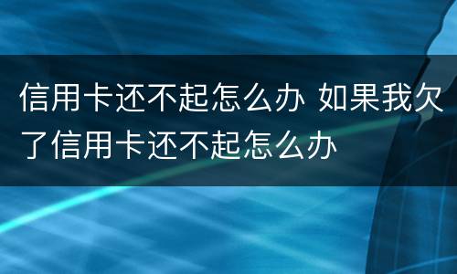 信用卡还不起怎么办 如果我欠了信用卡还不起怎么办