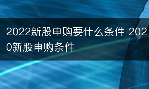 2022新股申购要什么条件 2020新股申购条件