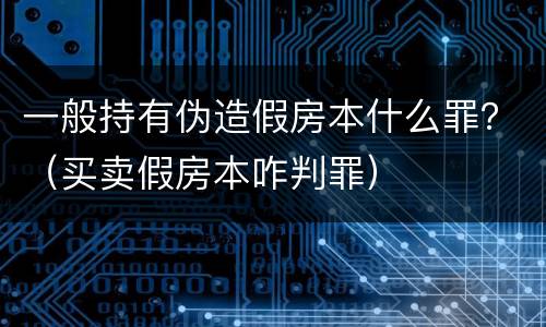 一般持有伪造假房本什么罪？（买卖假房本咋判罪）