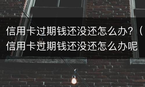 信用卡过期钱还没还怎么办?（信用卡过期钱还没还怎么办呢）
