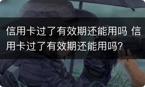 信用卡过了有效期还能用吗 信用卡过了有效期还能用吗?