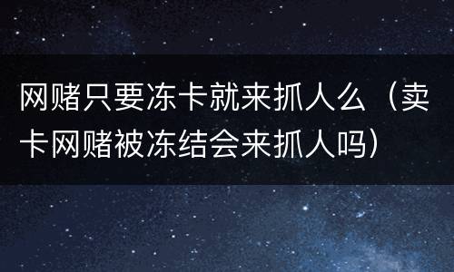 网赌只要冻卡就来抓人么（卖卡网赌被冻结会来抓人吗）