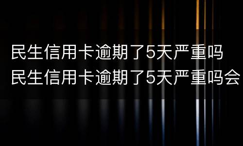 民生信用卡逾期了5天严重吗 民生信用卡逾期了5天严重吗会怎样