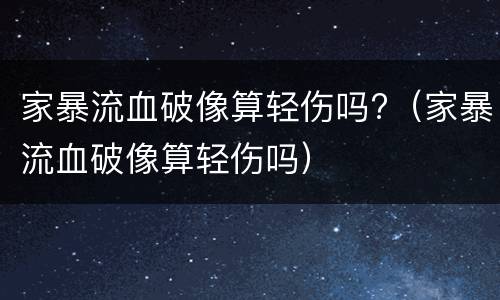 家暴流血破像算轻伤吗?（家暴流血破像算轻伤吗）