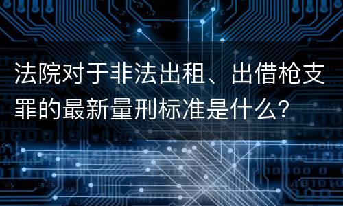 法院对于非法出租、出借枪支罪的最新量刑标准是什么？