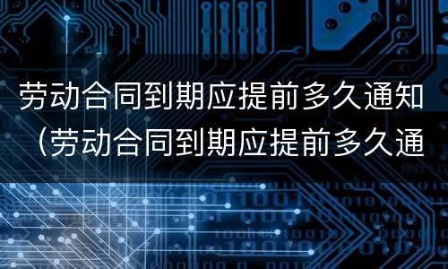 劳动合同到期应提前多久通知（劳动合同到期应提前多久通知上班）