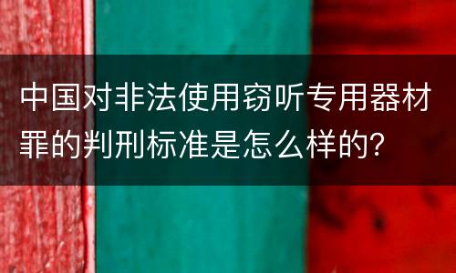 中国对非法使用窃听专用器材罪的判刑标准是怎么样的？