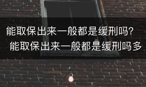 能取保出来一般都是缓刑吗？ 能取保出来一般都是缓刑吗多久