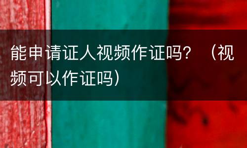 能申请证人视频作证吗？（视频可以作证吗）