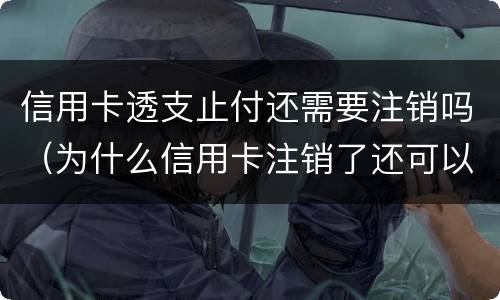 信用卡透支止付还需要注销吗（为什么信用卡注销了还可以付款）
