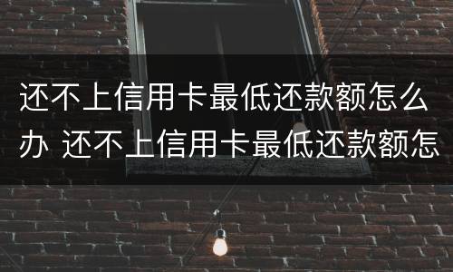 还不上信用卡最低还款额怎么办 还不上信用卡最低还款额怎么办呢