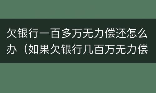 欠银行一百多万无力偿还怎么办（如果欠银行几百万无力偿还怎么办）