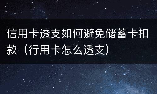 信用卡透支如何避免储蓄卡扣款（行用卡怎么透支）