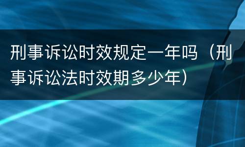 刑事诉讼时效规定一年吗（刑事诉讼法时效期多少年）