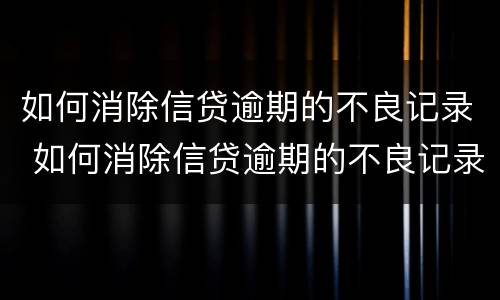 如何消除信贷逾期的不良记录 如何消除信贷逾期的不良记录和影响