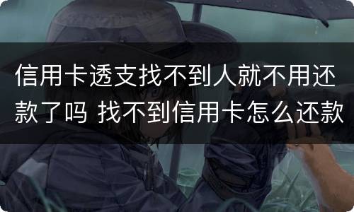 信用卡透支找不到人就不用还款了吗 找不到信用卡怎么还款