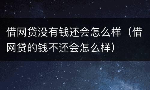 借网贷没有钱还会怎么样（借网贷的钱不还会怎么样）