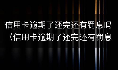 信用卡逾期了还完还有罚息吗（信用卡逾期了还完还有罚息吗）