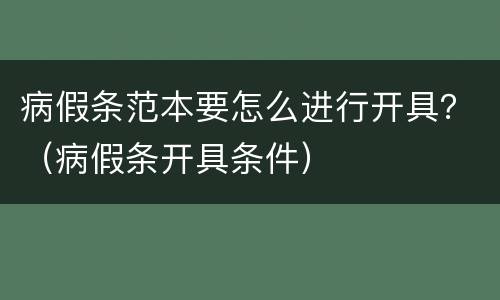 病假条范本要怎么进行开具？（病假条开具条件）