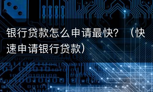 银行贷款怎么申请最快？（快速申请银行贷款）