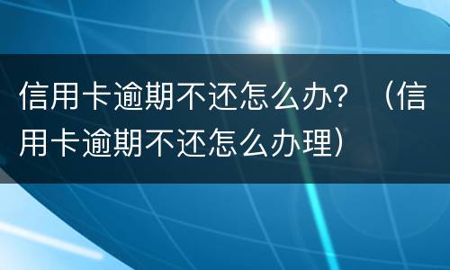 信用卡逾期不还怎么办？（信用卡逾期不还怎么办理）