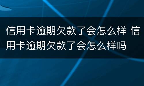 信用卡逾期欠款了会怎么样 信用卡逾期欠款了会怎么样吗