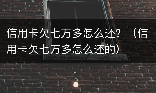 信用卡欠七万多怎么还？（信用卡欠七万多怎么还的）